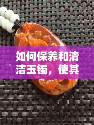 如何保养和清洁玉镯，使其保持持久的光泽？