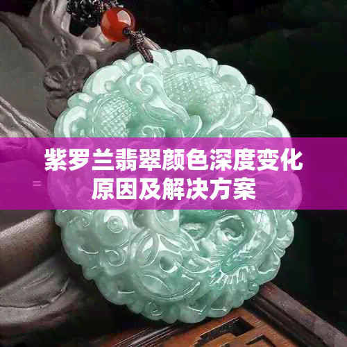 紫罗兰翡翠颜色深度变化原因及解决方案