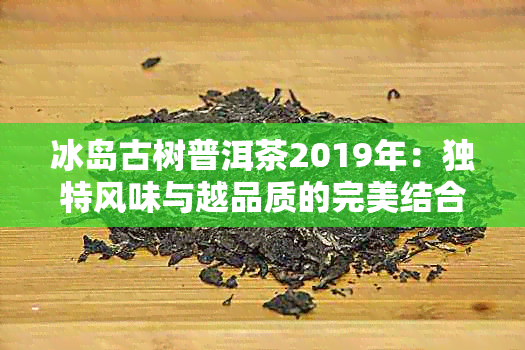 冰岛古树普洱茶2019年：独特风味与越品质的完美结合