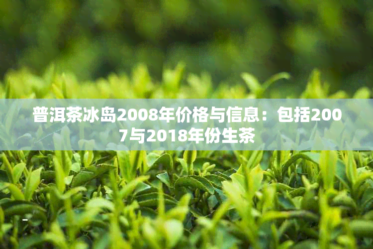 普洱茶冰岛2008年价格与信息：包括2007与2018年份生茶