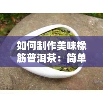 如何制作美味橡筋普洱茶：简单又好喝的方法