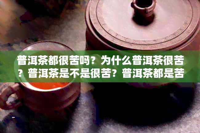 普洱茶都很苦吗？为什么普洱茶很苦？普洱茶是不是很苦？普洱茶都是苦的吗？