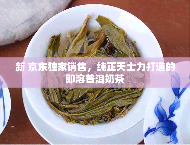 新 京东独家销售，纯正天士力打造的即溶普洱奶茶