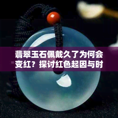 翡翠玉石佩戴久了为何会变红？探讨红色起因与时间因素