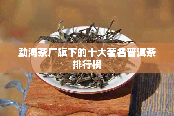 勐海茶厂旗下的十大著名普洱茶排行榜