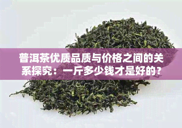 普洱茶优质品质与价格之间的关系探究：一斤多少钱才是好的？