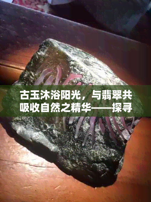 古玉沐浴阳光，与翡翠共吸收自然之精华——探寻古玉吸收阳气之谜