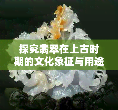 探究翡翠在上古时期的文化象征与用途