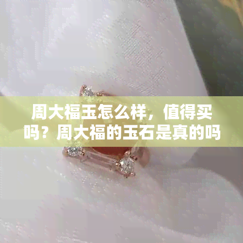 周大福玉怎么样，值得买吗？周大福的玉石是真的吗，有收藏价值吗？