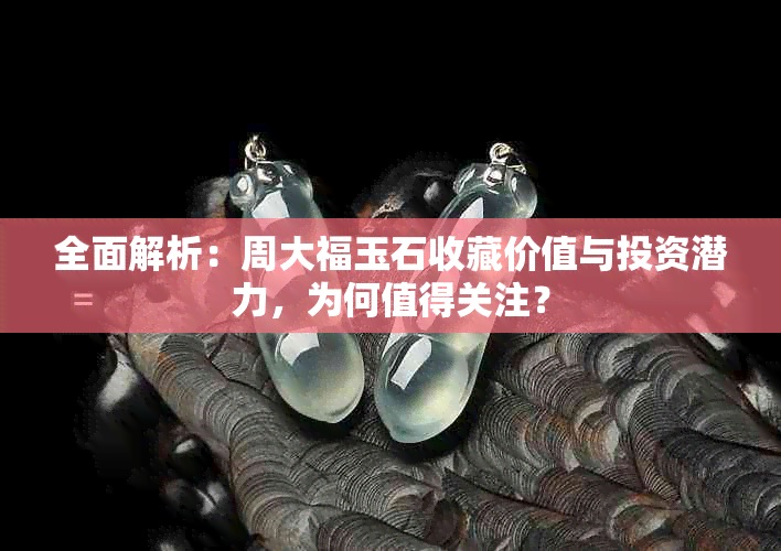 全面解析：周大福玉石收藏价值与投资潜力，为何值得关注？