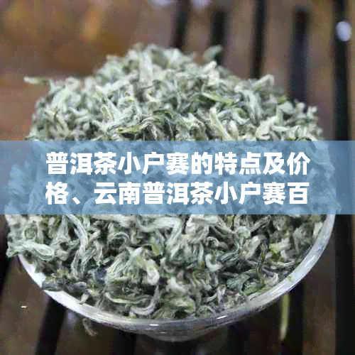 普洱茶小户赛的特点及价格、云南普洱茶小户赛百科，与大户赛区别解析