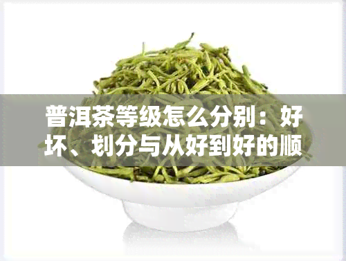 普洱茶等级怎么分别：好坏、划分与从好到好的顺序