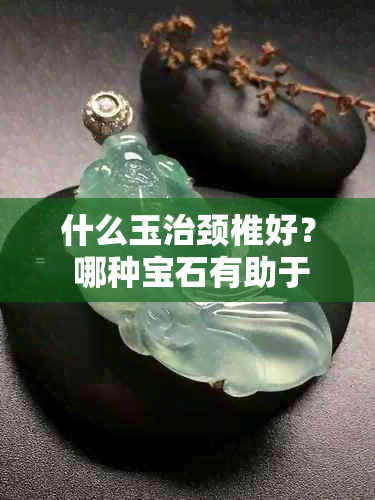 什么玉治颈椎好？ 哪种宝石有助于缓解颈椎问题？