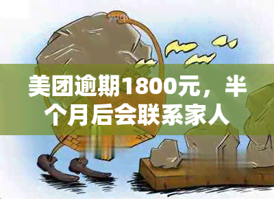 美团逾期1800元，半个月后会联系家人吗？逾期还款的影响及应对措