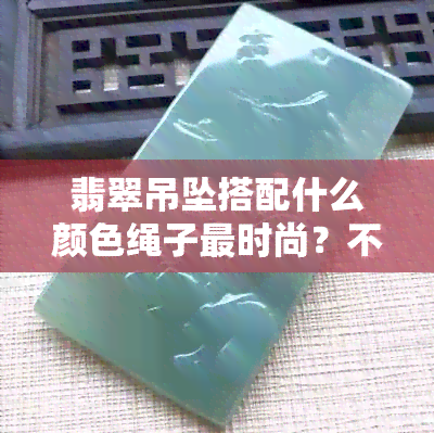 翡翠吊坠搭配什么颜色绳子更时尚？不容错过的搭配技巧