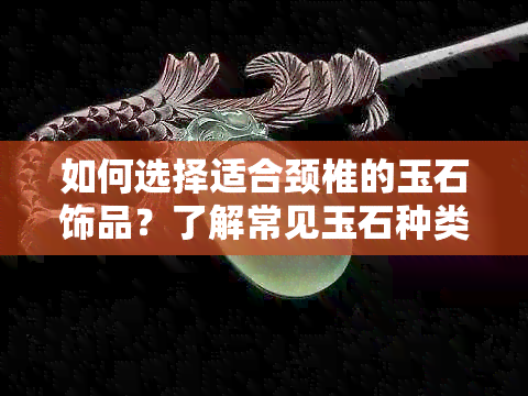 如何选择适合颈椎的玉石饰品？了解常见玉石种类及其对人体颈椎的影响。