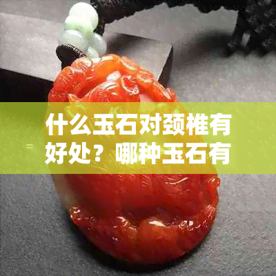 什么玉石对颈椎有好处？哪种玉石有助于缓解颈椎疼痛？