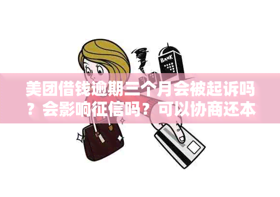 美团借钱逾期三个月会被起诉吗？会影响吗？可以协商还本金吗？