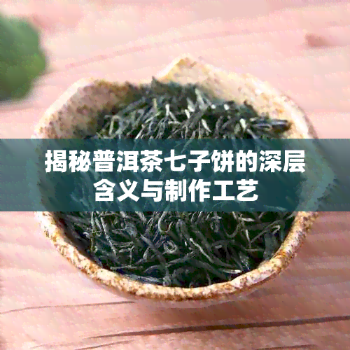 揭秘普洱茶七子饼的深层含义与制作工艺