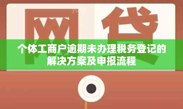 个体工商户逾期未办理税务登记的解决方案及申报流程