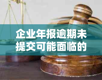 企业年报逾期未提交可能面临的法律后果及罚款情况全解析