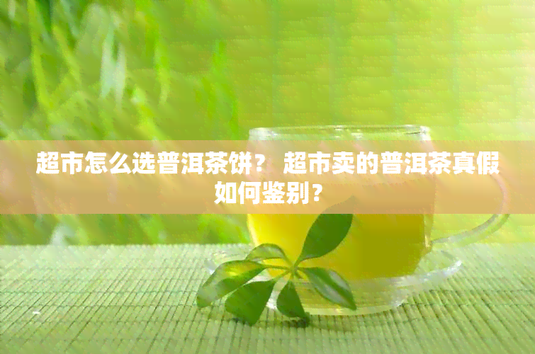 超市怎么选普洱茶饼？ 超市卖的普洱茶真假如何鉴别？