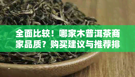 全面比较！哪家木普洱茶商家品质？购买建议与推荐排行