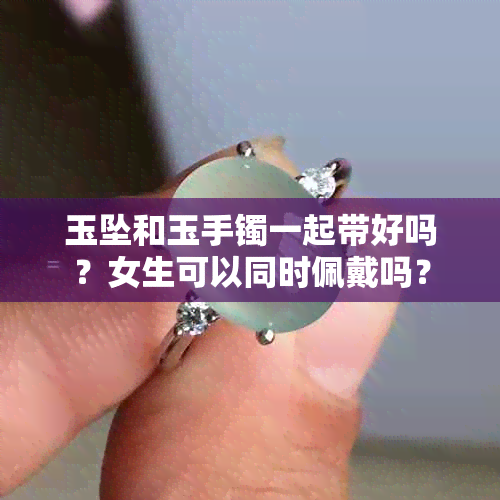 玉坠和玉手镯一起带好吗？女生可以同时佩戴吗？