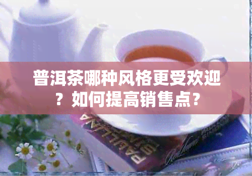 普洱茶哪种风格更受欢迎？如何提高销售点？