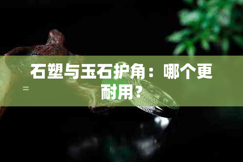 石塑与玉石护角：哪个更耐用？