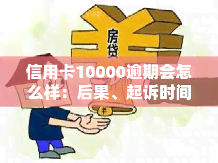 信用卡10000逾期会怎么样：后果、起诉时间、一年总额及一万元逾期处理