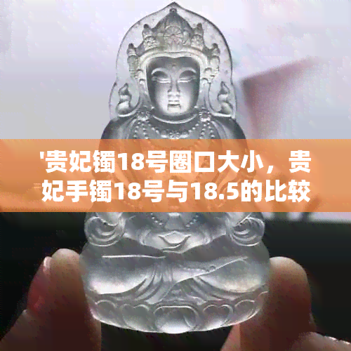 '贵妃镯18号圈口大小，贵妃手镯18号与18.5的比较，以及17号的贵妃镯圈尺寸'