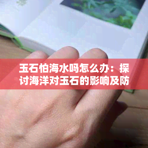 玉石怕海水吗怎么办：探讨海洋对玉石的影响及防护措施