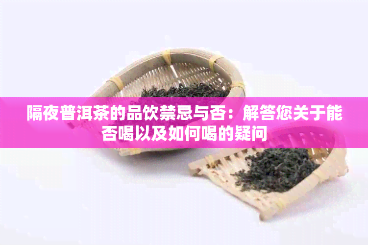 隔夜普洱茶的品饮禁忌与否：解答您关于能否喝以及如何喝的疑问