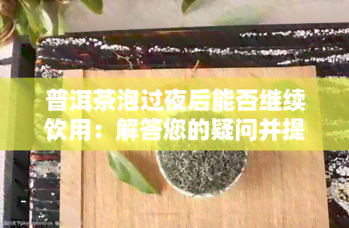 普洱茶泡过夜后能否继续饮用：解答您的疑问并提供泡法建议