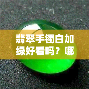 翡翠手镯白加绿好看吗？哪个更值钱？