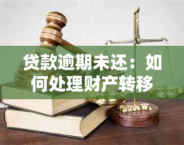 贷款逾期未还：如何处理财产转移问题以避免不良影响？