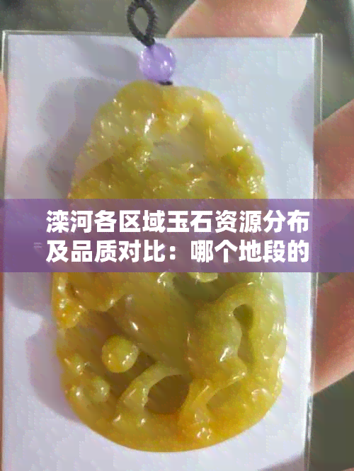 滦河各区域玉石资源分布及品质对比：哪个地段的玉石更优质？