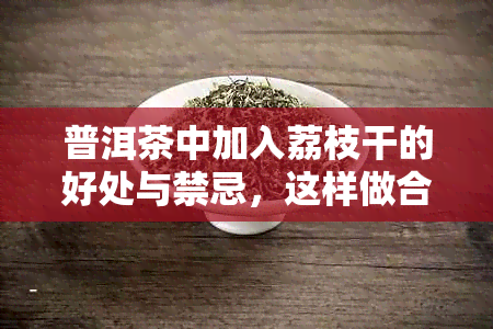 普洱茶中加入荔枝干的好处与禁忌，这样做合适吗？