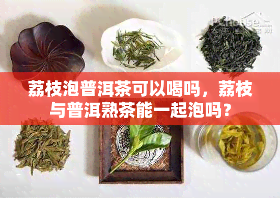 荔枝泡普洱茶可以喝吗，荔枝与普洱熟茶能一起泡吗？