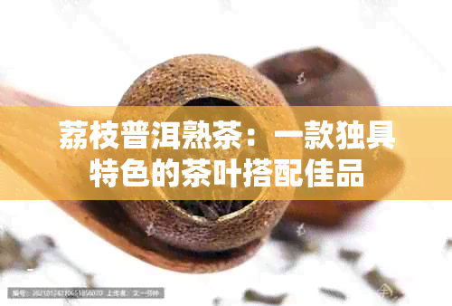 荔枝普洱熟茶：一款独具特色的茶叶搭配佳品