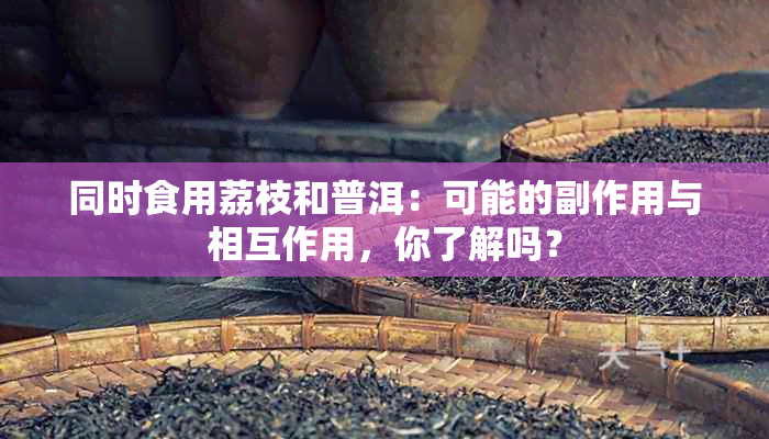 同时食用荔枝和普洱：可能的副作用与相互作用，你了解吗？