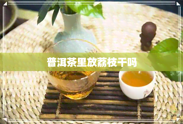 普洱茶里放荔枝干吗