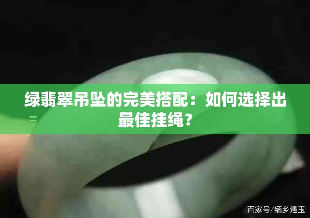 绿翡翠吊坠的完美搭配：如何选择出更佳挂绳？