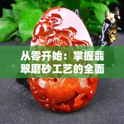 从零开始：掌握翡翠磨砂工艺的全面指南，让你轻松制作出完美的翡翠磨砂作品