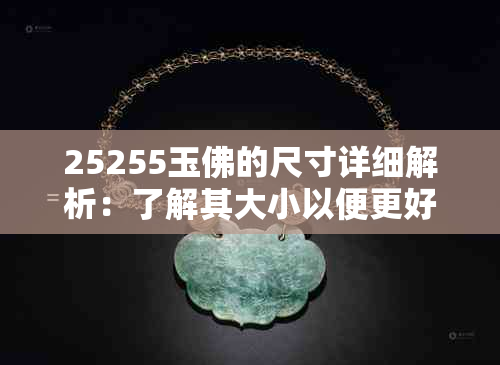 25255玉佛的尺寸详细解析：了解其大小以便更好地欣赏和购买