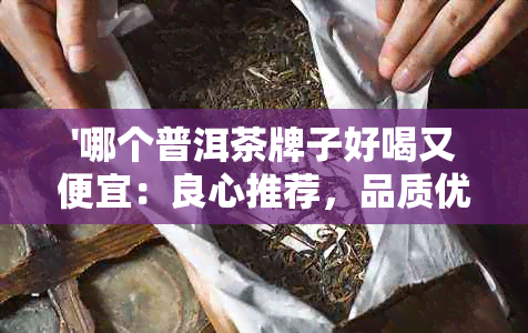 '哪个普洱茶牌子好喝又便宜：良心推荐，品质优良，价格亲民'