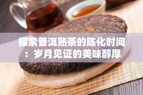 探索普洱熟茶的陈化时间：岁月见证的美味醇厚