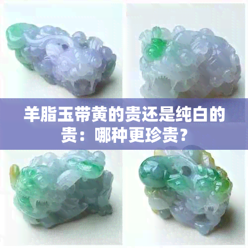 羊脂玉带黄的贵还是纯白的贵：哪种更珍贵？