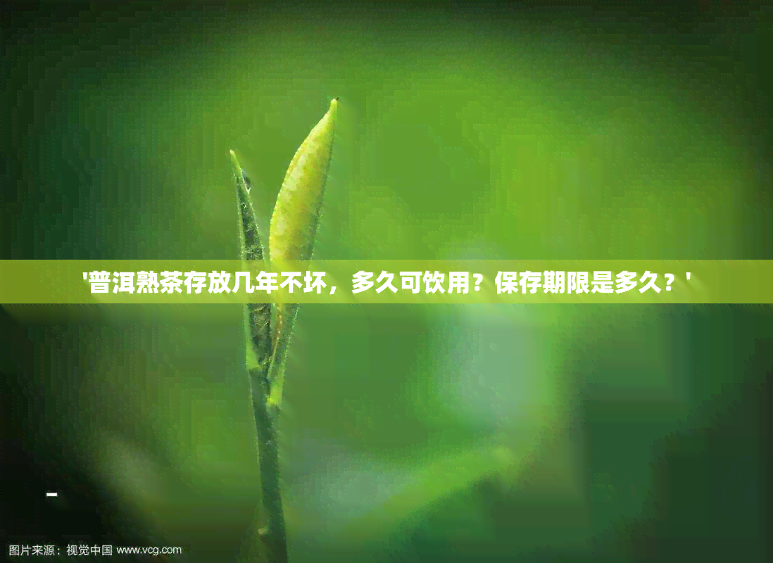 '普洱熟茶存放几年不坏，多久可饮用？保存期限是多久？'